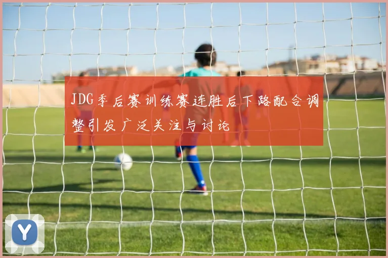 JDG季后赛训练赛连胜后下路配合调整引发广泛关注与讨论