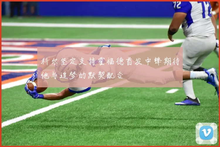 科尔坚定支持霍福德首发中锋期待他与追梦的默契配合