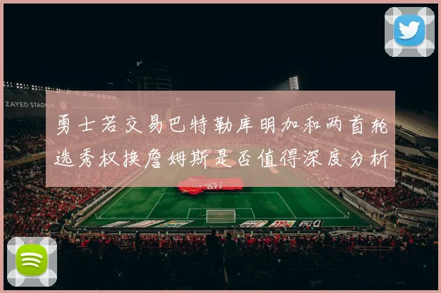 勇士若交易巴特勒库明加和两首轮选秀权换詹姆斯是否值得深度分析