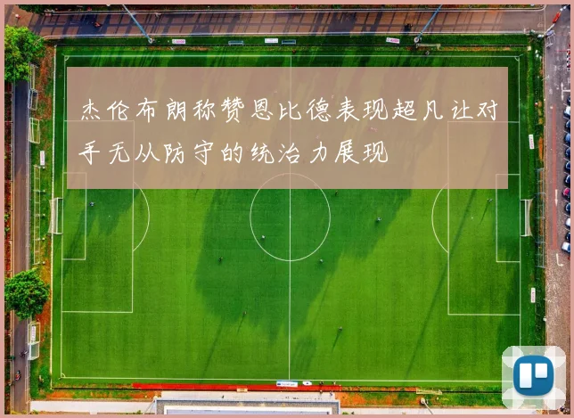 杰伦布朗称赞恩比德表现超凡让对手无从防守的统治力展现