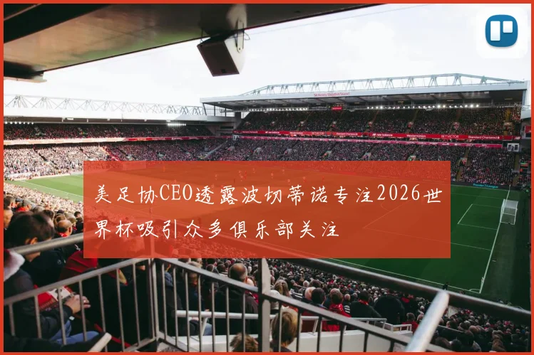 美足协CEO透露波切蒂诺专注2026世界杯吸引众多俱乐部关注
