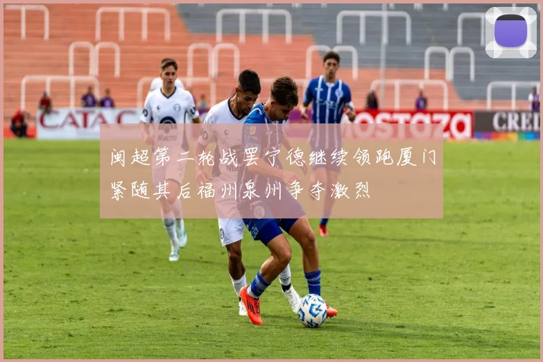 闽超第二轮战罢宁德继续领跑厦门紧随其后福州泉州争夺激烈