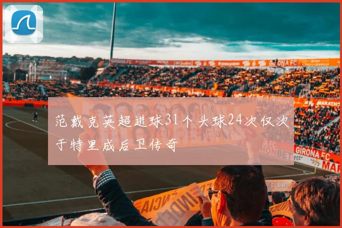 范戴克英超进球31个头球24次仅次于特里成后卫传奇