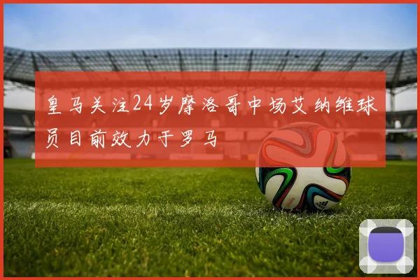 皇马关注24岁摩洛哥中场艾纳维球员目前效力于罗马