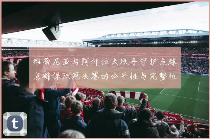 维蒂尼亚与阿什拉夫联手守护点球点确保欧冠决赛的公平性与完整性