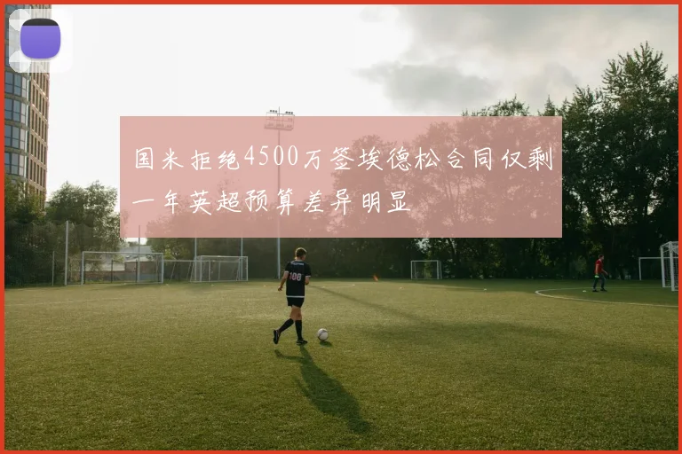 国米拒绝4500万签埃德松合同仅剩一年英超预算差异明显
