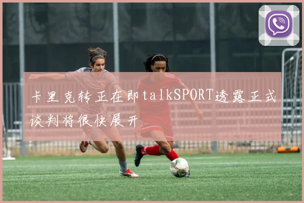 卡里克转正在即talkSPORT透露正式谈判将很快展开