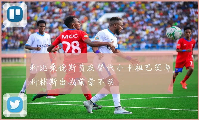 科比桑德斯首发替代小卡祖巴茨与科林斯出战前景不明