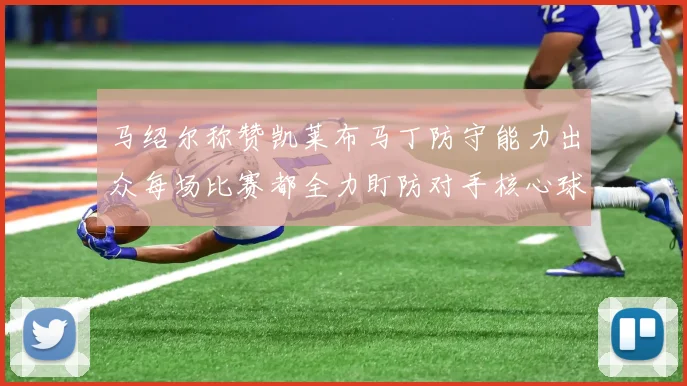 马绍尔称赞凯莱布马丁防守能力出众每场比赛都全力盯防对手核心球员