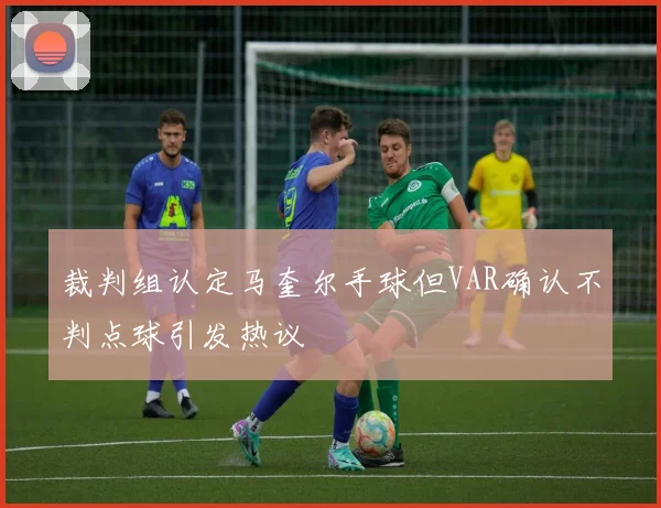 裁判组认定马奎尔手球但VAR确认不判点球引发热议