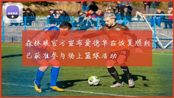 森林狼官方宣布爱德华兹恢复顺利已获准参与场上篮球活动